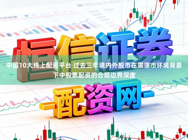 中国10大线上配资平台 过去三年境内外股市在震荡市环境背景下中股票配资的合规边界深度
