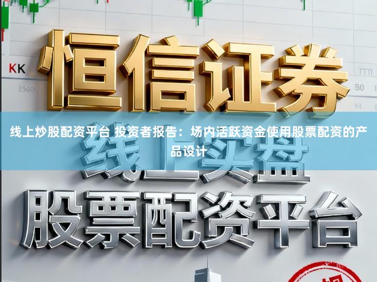 线上炒股配资平台 投资者报告：场内活跃资金使用股票配资的产品设计