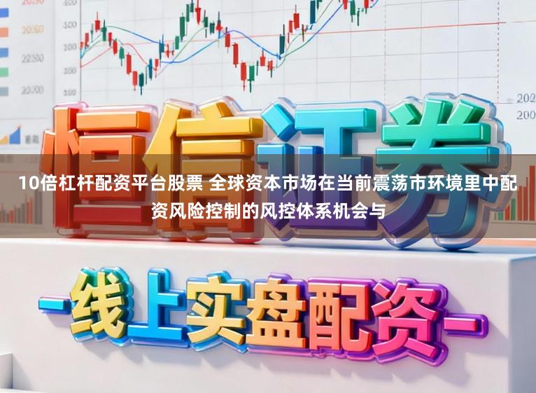 10倍杠杆配资平台股票 全球资本市场在当前震荡市环境里中配资风险控制的风控体系机会与