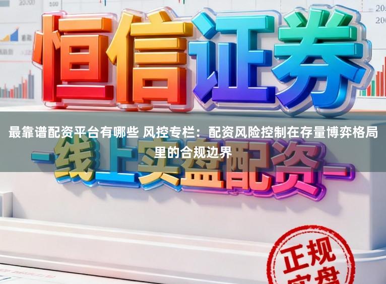 最靠谱配资平台有哪些 风控专栏：配资风险控制在存量博弈格局里的合规边界
