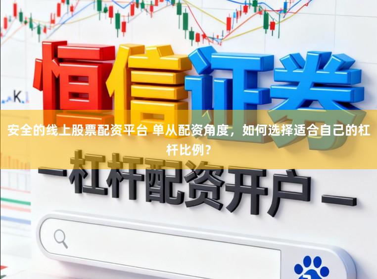 安全的线上股票配资平台 单从配资角度，如何选择适合自己的杠杆比例？