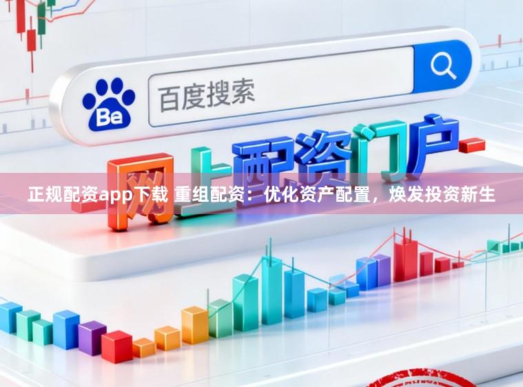 正规配资app下载 重组配资：优化资产配置，焕发投资新生