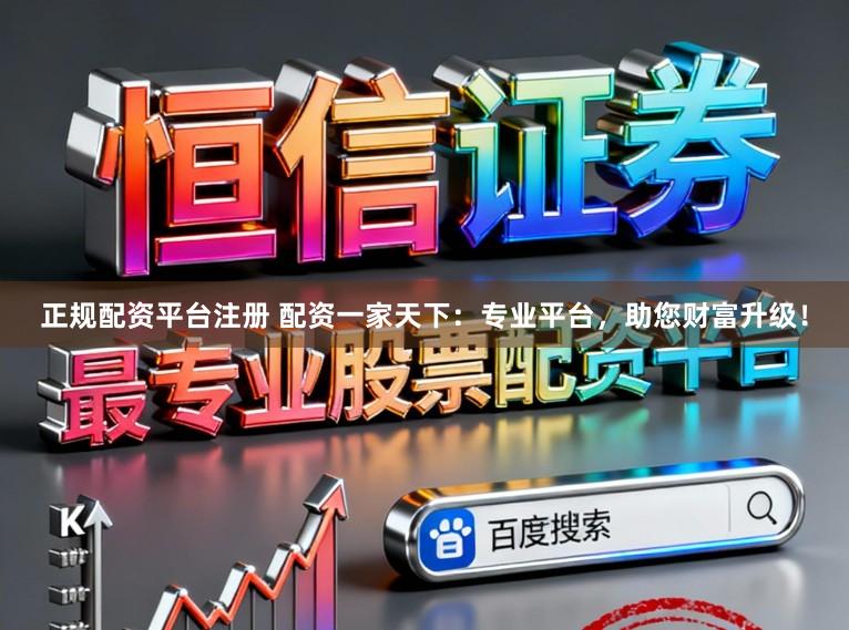 正规配资平台注册 配资一家天下：专业平台，助您财富升级！