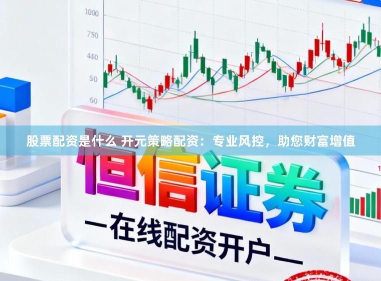 股票配资是什么 开元策略配资：专业风控，助您财富增值