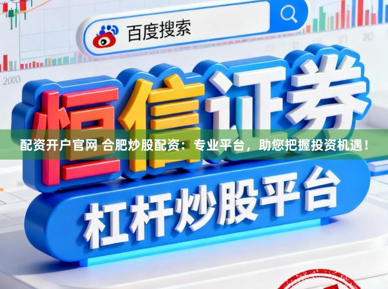 配资开户官网 合肥炒股配资：专业平台，助您把握投资机遇！