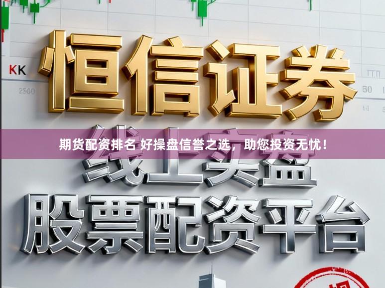 期货配资排名 好操盘信誉之选，助您投资无忧！