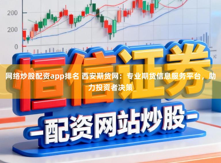 网络炒股配资app排名 西安期货网：专业期货信息服务平台，助力投资者决策