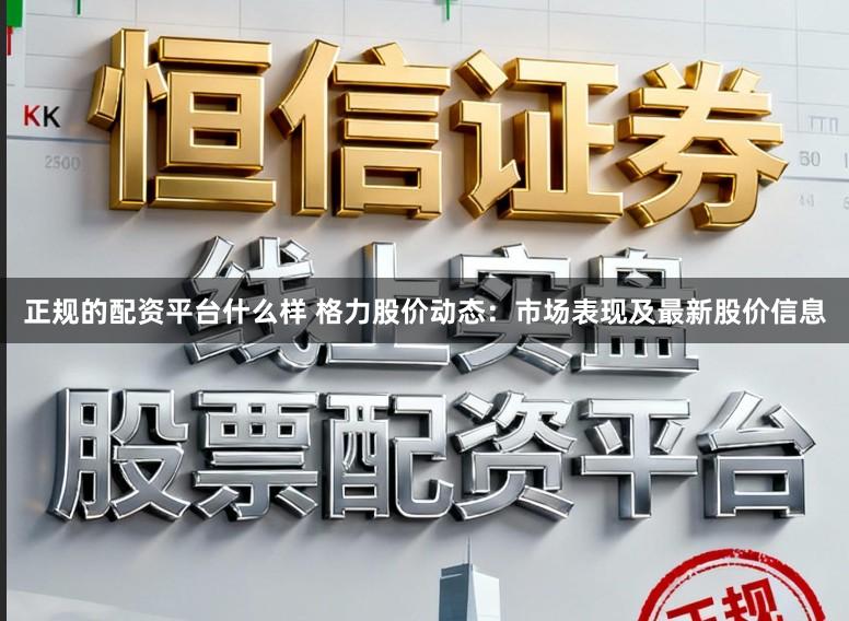 正规的配资平台什么样 格力股价动态：市场表现及最新股价信息