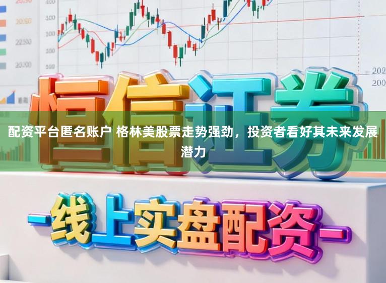 配资平台匿名账户 格林美股票走势强劲，投资者看好其未来发展潜力