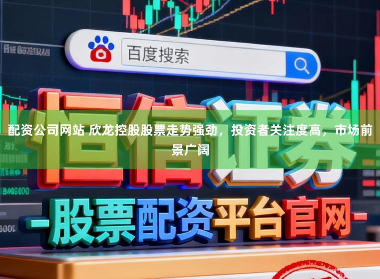 配资公司网站 欣龙控股股票走势强劲，投资者关注度高，市场前景广阔