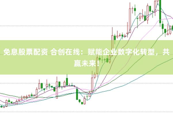 免息股票配资 合创在线：赋能企业数字化转型，共赢未来！