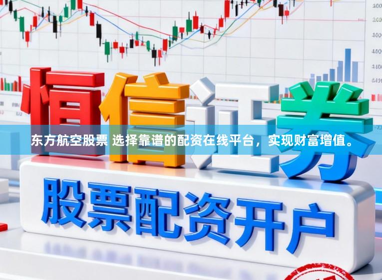 东方航空股票 选择靠谱的配资在线平台，实现财富增值。