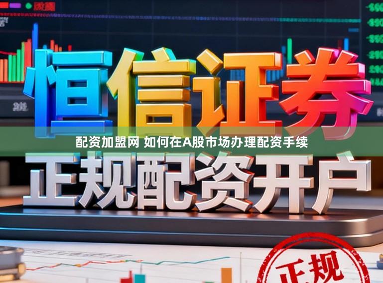 配资加盟网 如何在A股市场办理配资手续