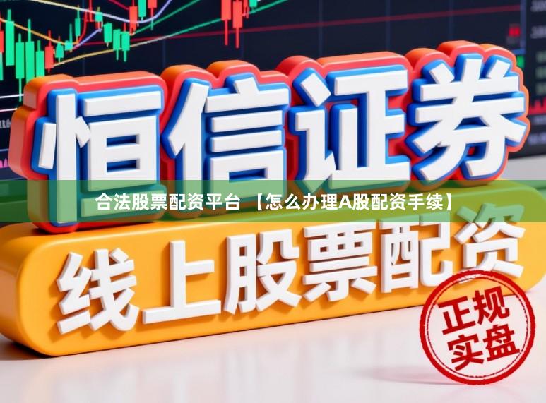 合法股票配资平台 【怎么办理A股配资手续】