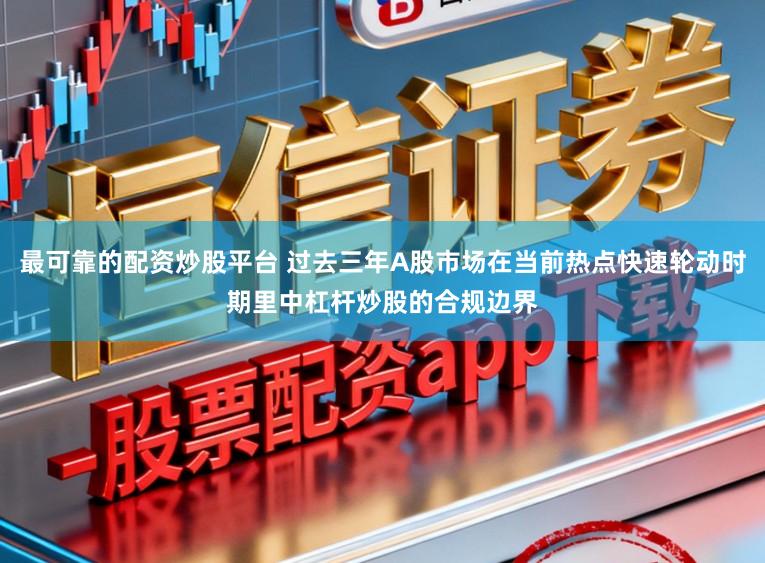 最可靠的配资炒股平台 过去三年A股市场在当前热点快速轮动时期里中杠杆炒股的合规边界