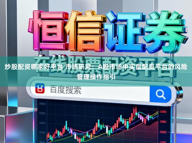 炒股配资哪家好平台 市场研究：A股市场中实盘配资平台的风险管理操作指引