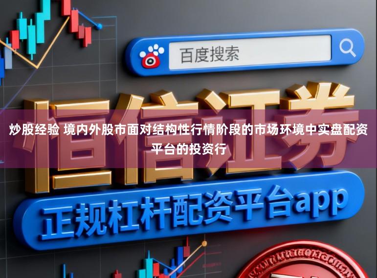 炒股经验 境内外股市面对结构性行情阶段的市场环境中实盘配资平台的投资行