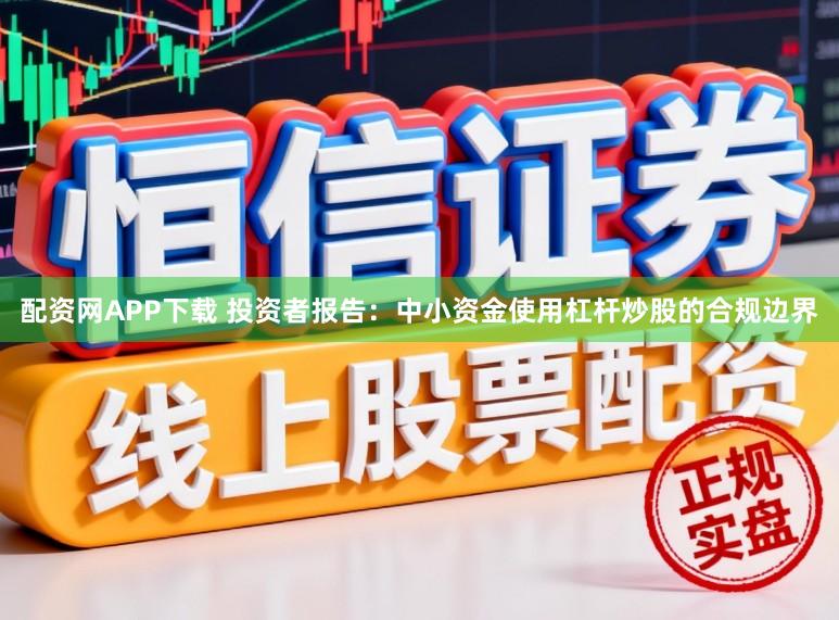 配资网APP下载 投资者报告：中小资金使用杠杆炒股的合规边界