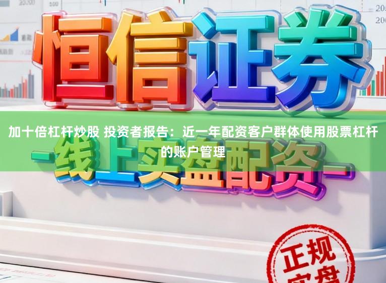 加十倍杠杆炒股 投资者报告：近一年配资客户群体使用股票杠杆的账户管理