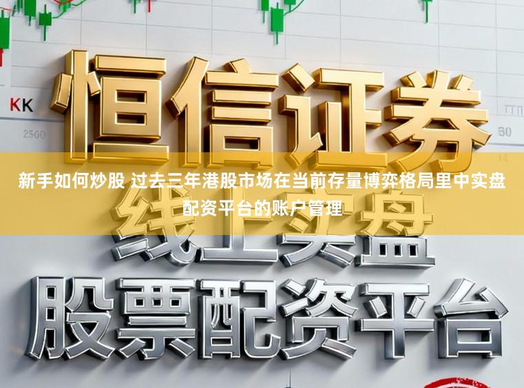 新手如何炒股 过去三年港股市场在当前存量博弈格局里中实盘配资平台的账户管理