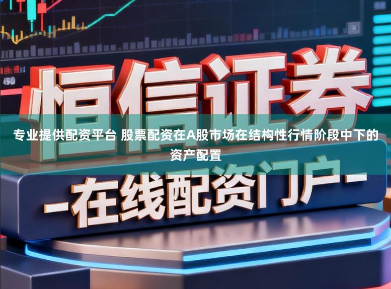 专业提供配资平台 股票配资在A股市场在结构性行情阶段中下的资产配置