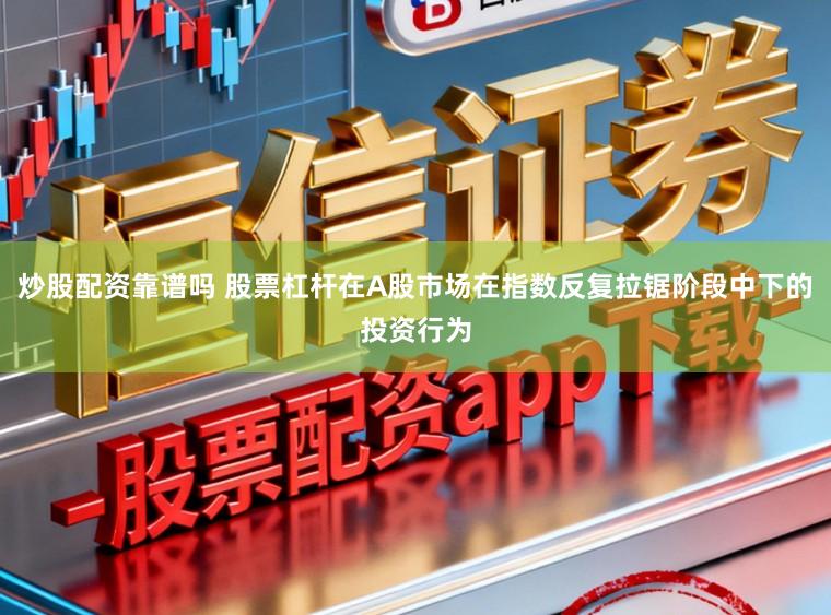 炒股配资靠谱吗 股票杠杆在A股市场在指数反复拉锯阶段中下的投资行为