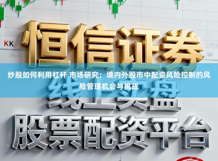 炒股如何利用杠杆 市场研究：境内外股市中配资风险控制的风险管理机会与挑战