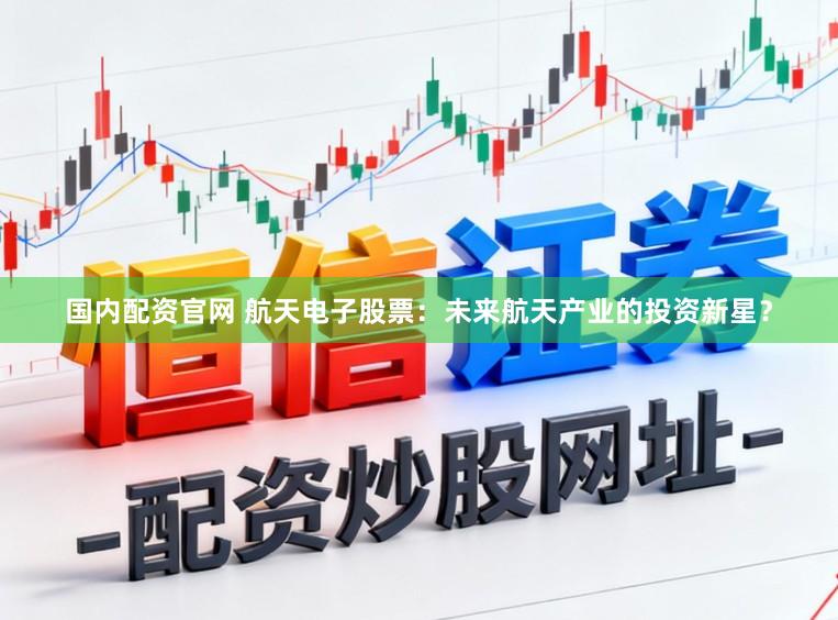 国内配资官网 航天电子股票：未来航天产业的投资新星？
