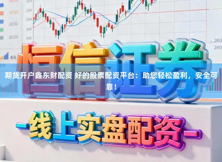 期货开户鑫东财配资 好的股票配资平台：助您轻松盈利，安全可靠！