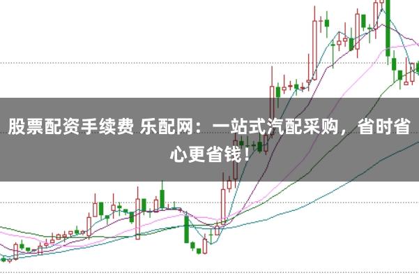 股票配资手续费 乐配网：一站式汽配采购，省时省心更省钱！