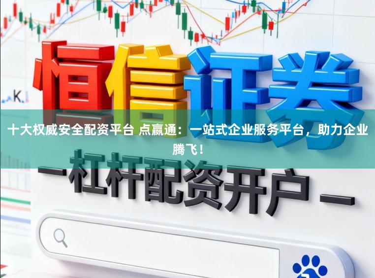 十大权威安全配资平台 点嬴通：一站式企业服务平台，助力企业腾飞！