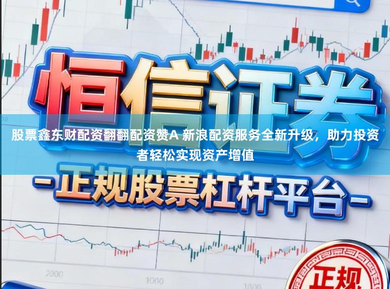 股票鑫东财配资翻翻配资赞A 新浪配资服务全新升级，助力投资者轻松实现资产增值