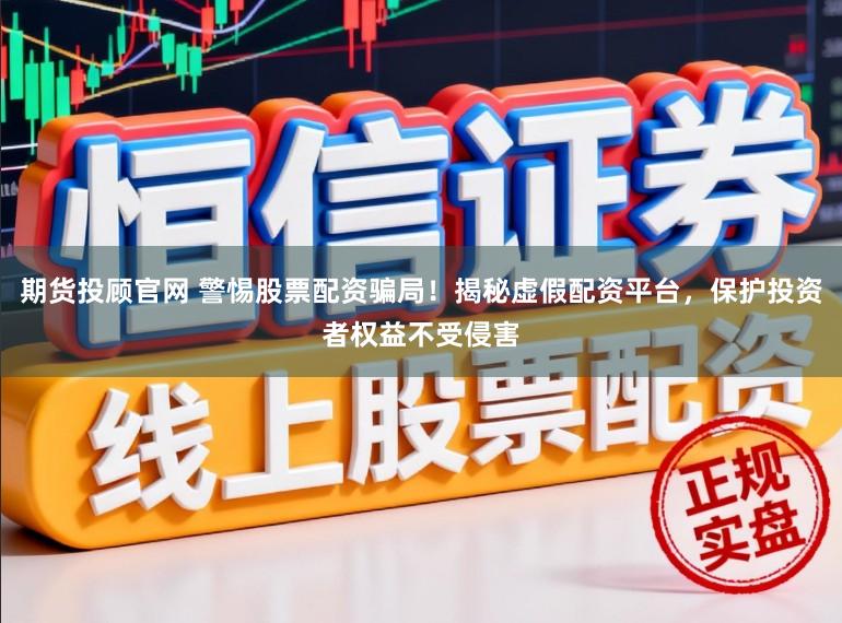 期货投顾官网 警惕股票配资骗局！揭秘虚假配资平台，保护投资者权益不受侵害