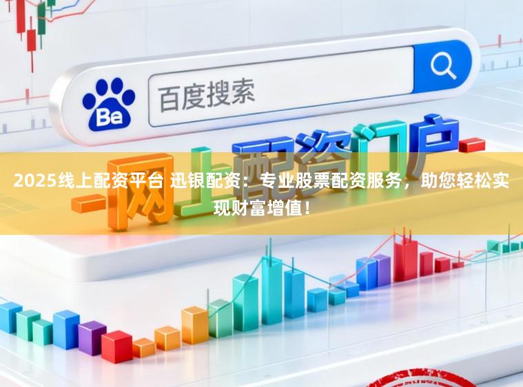 2025线上配资平台 迅银配资：专业股票配资服务，助您轻松实现财富增值！