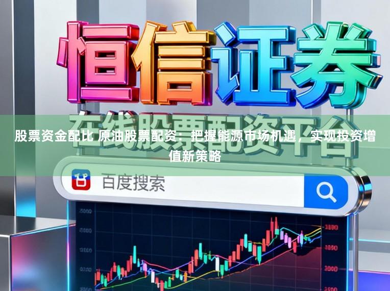 股票资金配比 原油股票配资：把握能源市场机遇，实现投资增值新策略