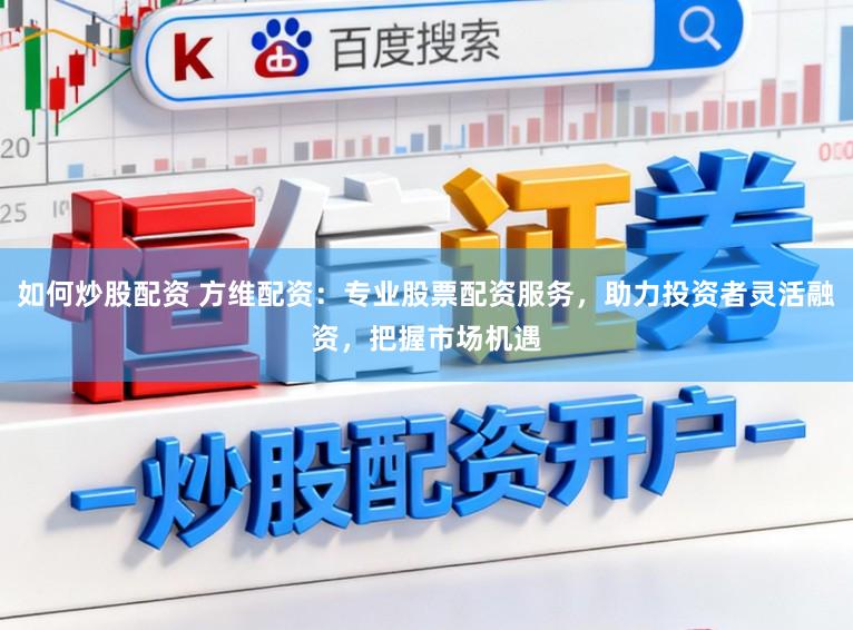如何炒股配资 方维配资：专业股票配资服务，助力投资者灵活融资，把握市场机遇