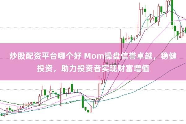 炒股配资平台哪个好 Mom操盘信誉卓越，稳健投资，助力投资者实现财富增值