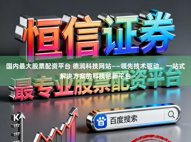 国内最大股票配资平台 德润科技网站——领先技术驱动，一站式解决方案的科技创新平台