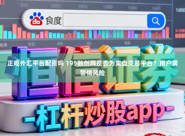 正规外汇平台配资吗 195融创网是否为实盘交易平台？用户需警惕风险