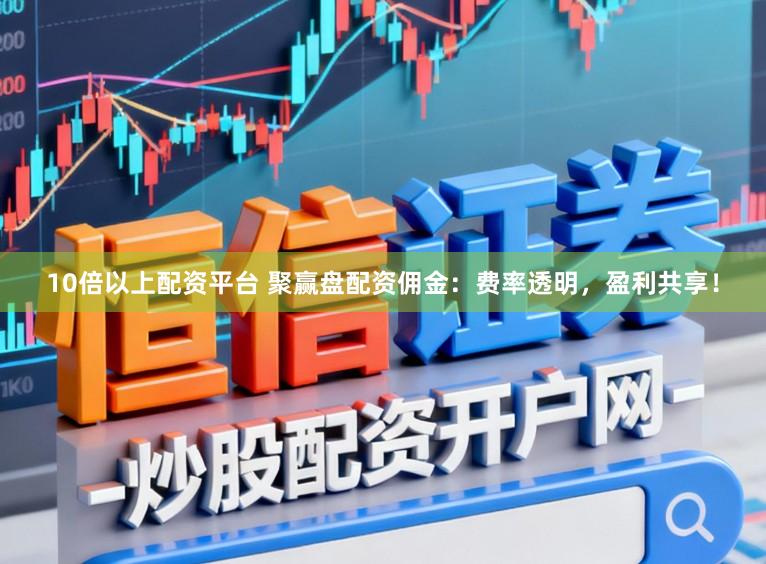 10倍以上配资平台 聚赢盘配资佣金：费率透明，盈利共享！