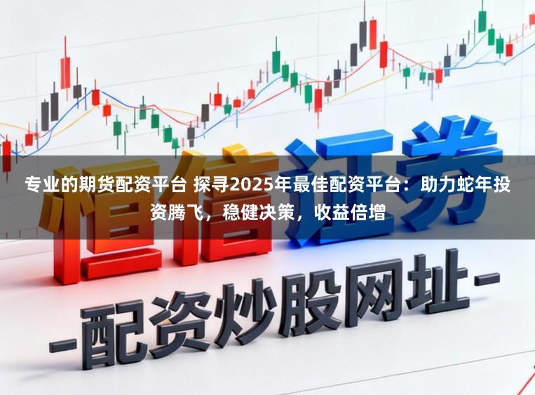 专业的期货配资平台 探寻2025年最佳配资平台：助力蛇年投资腾飞，稳健决策，收益倍增