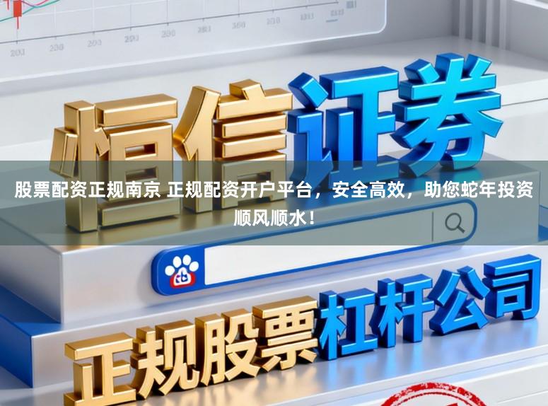 股票配资正规南京 正规配资开户平台，安全高效，助您蛇年投资顺风顺水！