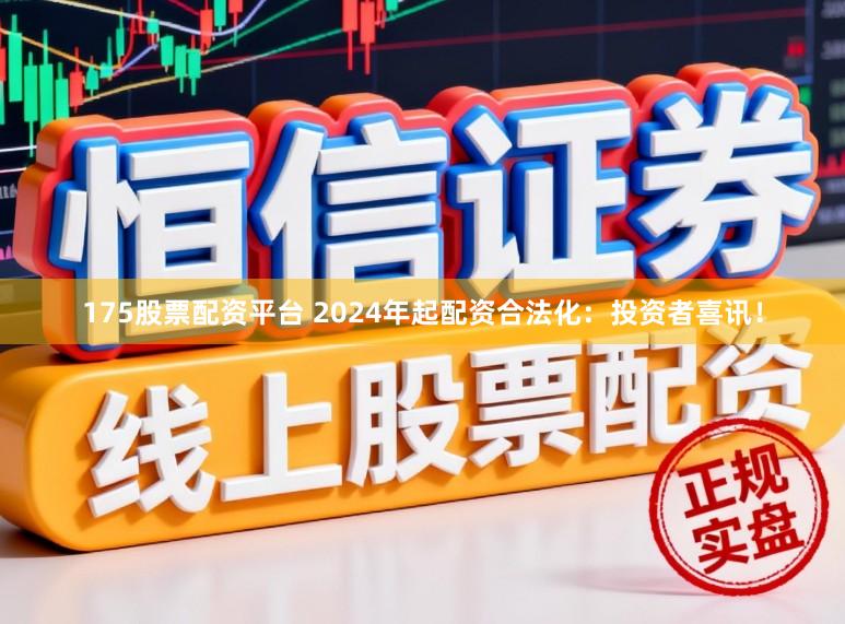 175股票配资平台 2024年起配资合法化：投资者喜讯！