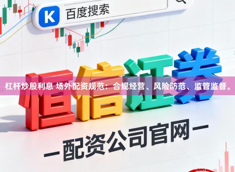 杠杆炒股利息 场外配资规范：合规经营、风险防范、监管监督。