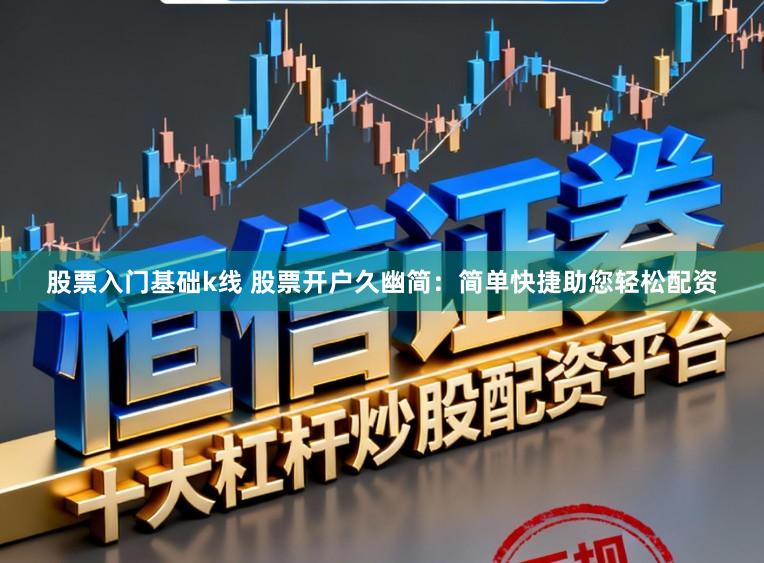 股票入门基础k线 股票开户久幽简：简单快捷助您轻松配资