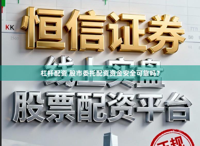 杠杆配资 股市委托配资资金安全可靠吗？