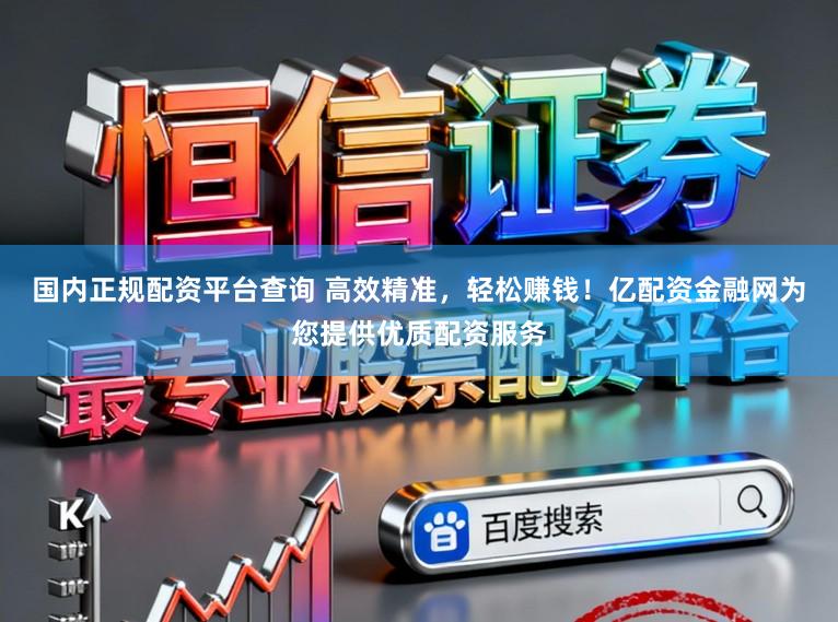 国内正规配资平台查询 高效精准，轻松赚钱！亿配资金融网为您提供优质配资服务