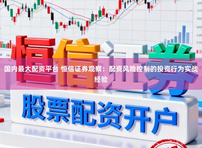 国内最大配资平台 恒信证券观察：配资风险控制的投资行为实战经验