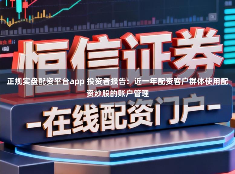 正规实盘配资平台app 投资者报告：近一年配资客户群体使用配资炒股的账户管理