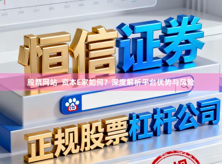 股票网站  资本E家如何？深度解析平台优势与风险
